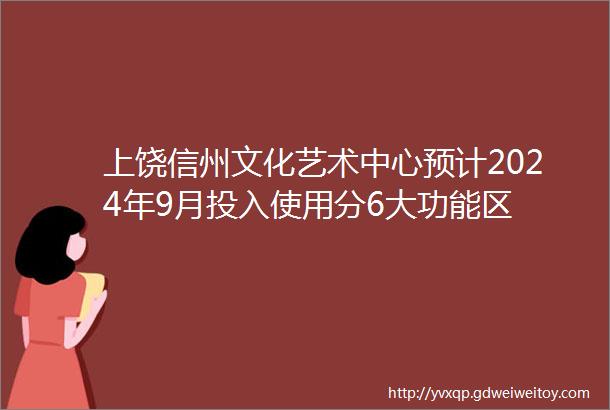 上饶信州文化艺术中心预计2024年9月投入使用分6大功能区